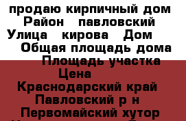 продаю кирпичный дом › Район ­ павловский › Улица ­ кирова › Дом ­ 19 › Общая площадь дома ­ 56 › Площадь участка ­ 490 › Цена ­ 850 000 - Краснодарский край, Павловский р-н, Первомайский хутор Недвижимость » Дома, коттеджи, дачи продажа   